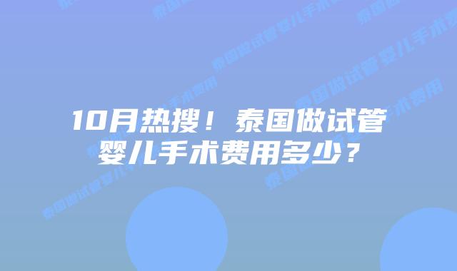 10月热搜!泰国做试管婴儿手术费用多少?