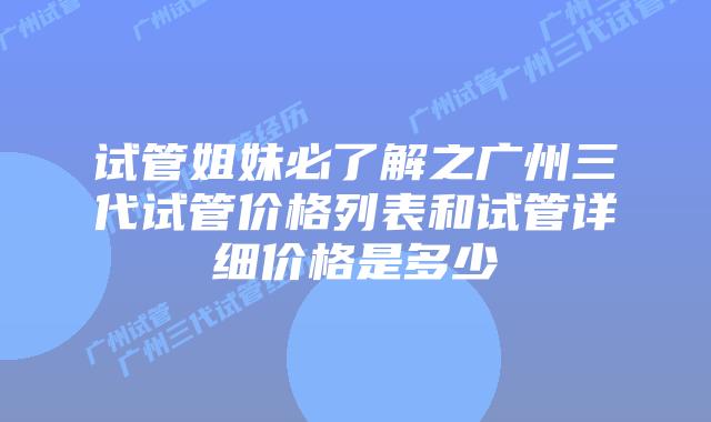 试管姐妹必了解之广州三代试管价格列表和试管详细价格是多少