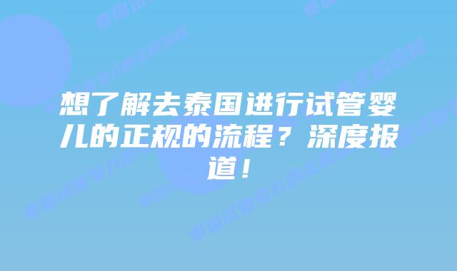 想了解去泰国进行试管婴儿的正规的流程?深度报道!