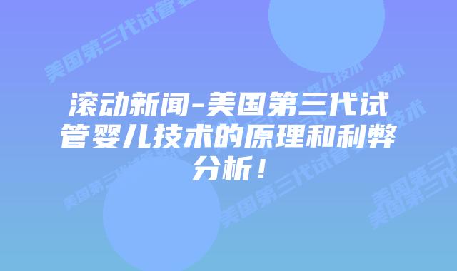 滚动新闻-美国第三代试管婴儿技术的原理和利弊分析!