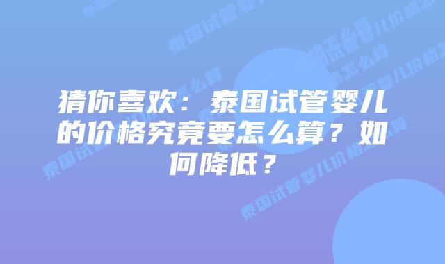 猜你喜欢:泰国试管婴儿的价格究竟要怎么算?如何降低?
