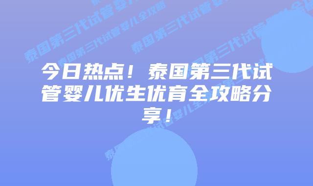 今日热点！泰国第三代试管婴儿优生优育全攻略分享！