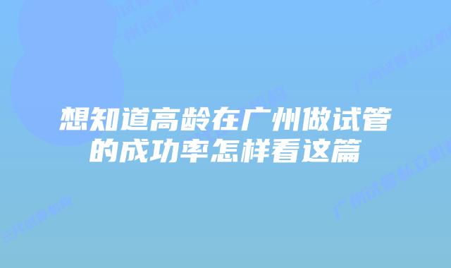 想知道高龄在广州做试管的成功率怎样看这篇