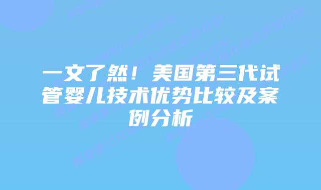 一文了然!美国第三代试管婴儿技术优势比较及案例分析