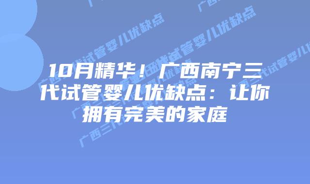 10月精华!广西南宁三代试管婴儿优缺点:让你拥有完美的家庭