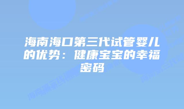 海南海口第三代试管婴儿的优势:健康宝宝的幸福密码