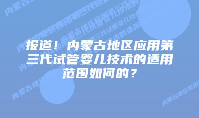 报道!内蒙古地区应用第三代试管婴儿技术的适用范围如何的?