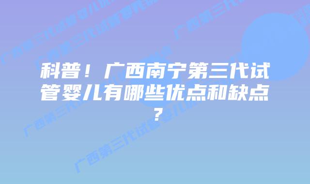 科普!广西南宁第三代试管婴儿有哪些优点和缺点?