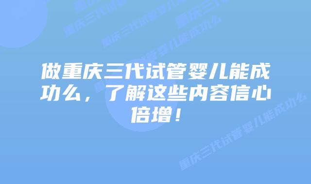 做重庆三代试管婴儿能成功么,了解这些内容信心倍增!