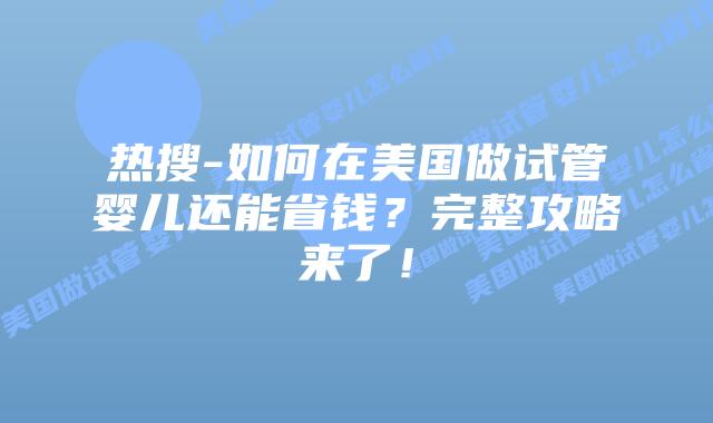 热搜-如何在美国做试管婴儿还能省钱?完整攻略来了!