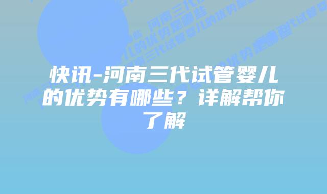 快讯-河南三代试管婴儿的优势有哪些?详解帮你了解