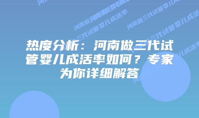 热度分析:河南做三代试管婴儿成活率如何?专家为你详细解答