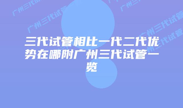 三代试管相比一代二代优势在哪附广州三代试管一览