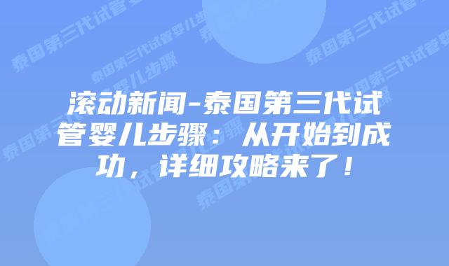 滚动新闻-泰国第三代试管婴儿步骤:从开始到成功,详细攻略来了!