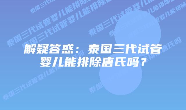 解疑答惑：泰国三代试管婴儿能排除唐氏吗？
