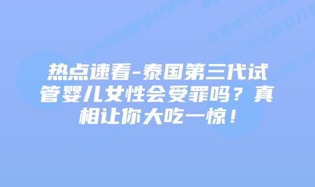 热点速看-泰国第三代试管婴儿女性会受罪吗？真相让你大吃一惊！