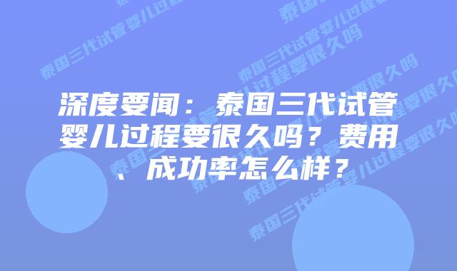 深度要闻:泰国三代试管婴儿过程要很久吗?费用、成功率怎么样?