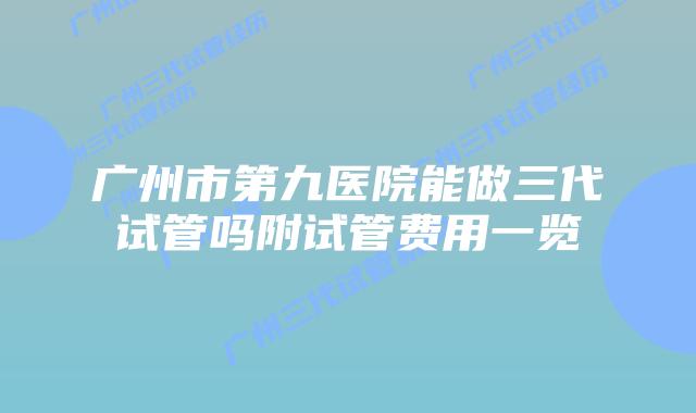 广州市第九医院能做三代试管吗附试管费用一览