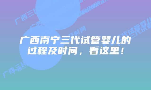 广西南宁三代试管婴儿的过程及时间,看这里!