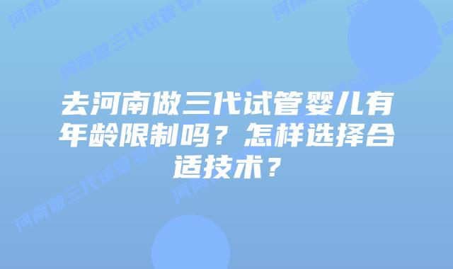 去河南做三代试管婴儿有年龄限制吗?怎样选择合适技术?