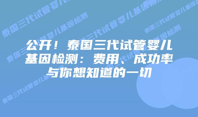 公开!泰国三代试管婴儿基因检测:费用、成功率与你想知道的一切
