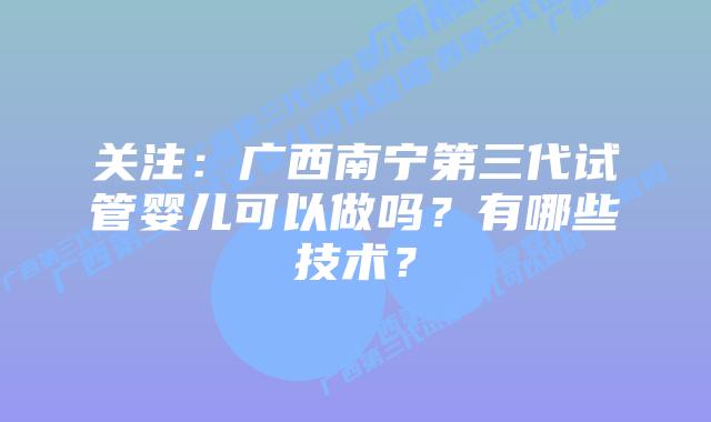 关注:广西南宁第三代试管婴儿可以做吗?有哪些技术?