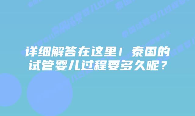 详细解答在这里!泰国的试管婴儿过程要多久呢?