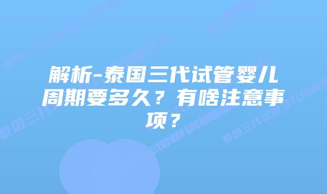 解析-泰国三代试管婴儿周期要多久?有啥注意事项?