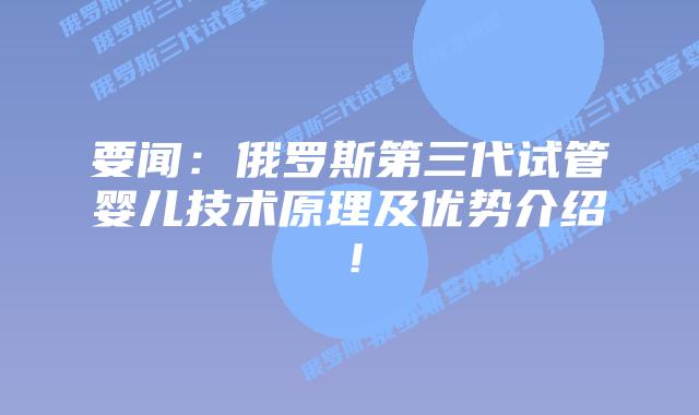 要闻:俄罗斯第三代试管婴儿技术原理及优势介绍!