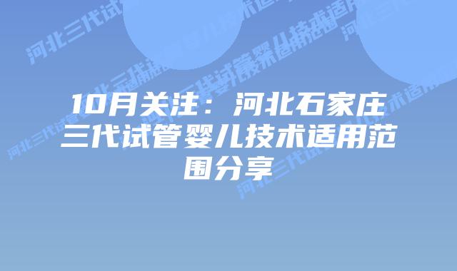 10月关注:河北石家庄三代试管婴儿技术适用范围分享