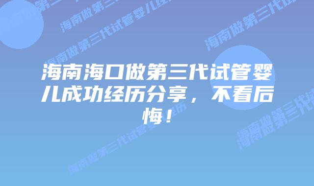 海南海口做第三代试管婴儿成功经历分享，不看后悔！