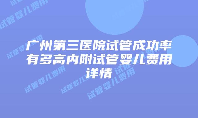 广州第三医院试管成功率有多高内附试管婴儿费用详情