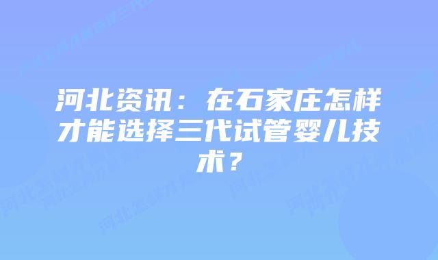 河北资讯:在石家庄怎样才能选择三代试管婴儿技术?