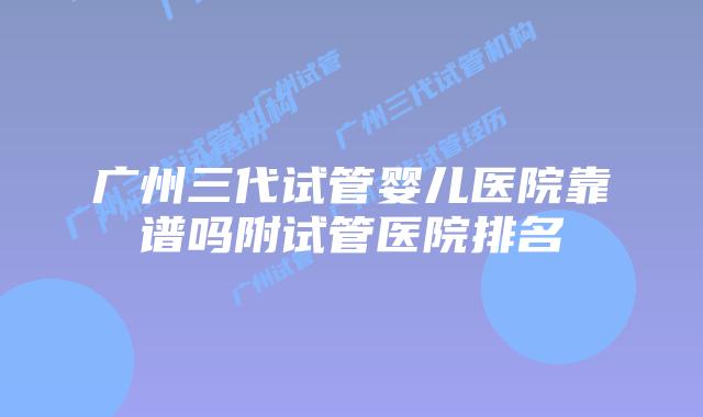 广州三代试管婴儿医院靠谱吗附试管医院排名