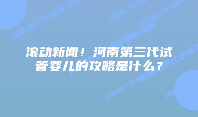 滚动新闻！河南第三代试管婴儿的攻略是什么？
