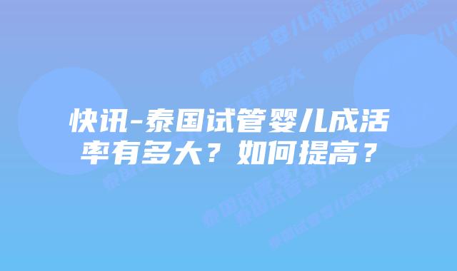 快讯-泰国试管婴儿成活率有多大？如何提高？