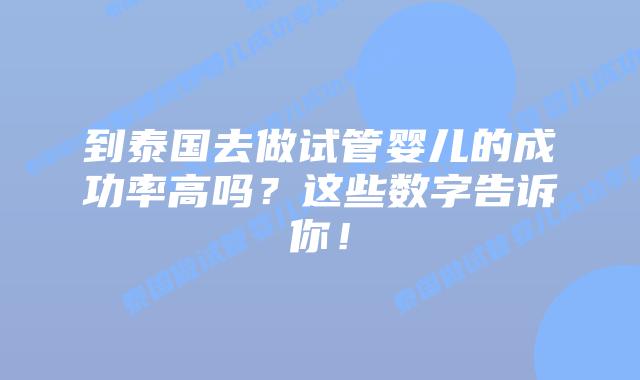 到泰国去做试管婴儿的成功率高吗？这些数字告诉你！