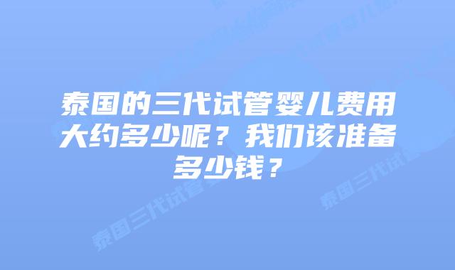 泰国的三代试管婴儿费用大约多少呢?我们该准备多少钱?