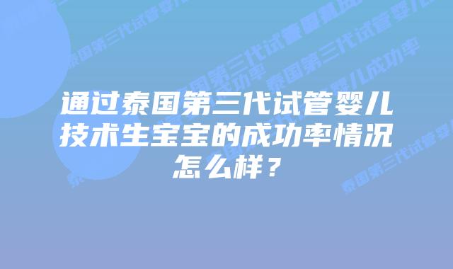 通过泰国第三代试管婴儿技术生宝宝的成功率情况怎么样?