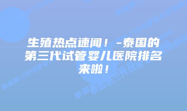 生殖热点速闻!-泰国的第三代试管婴儿医院排名来啦!