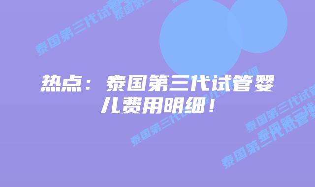 热点：泰国第三代试管婴儿费用明细！