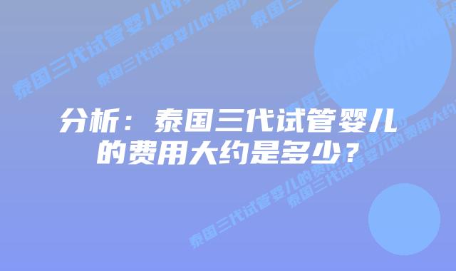 分析：泰国三代试管婴儿的费用大约是多少？