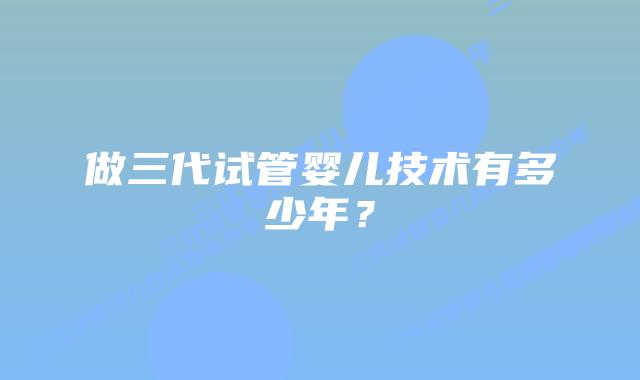 做三代试管婴儿技术有多少年?