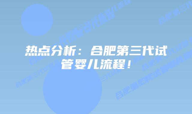 热点分析:合肥第三代试管婴儿流程!