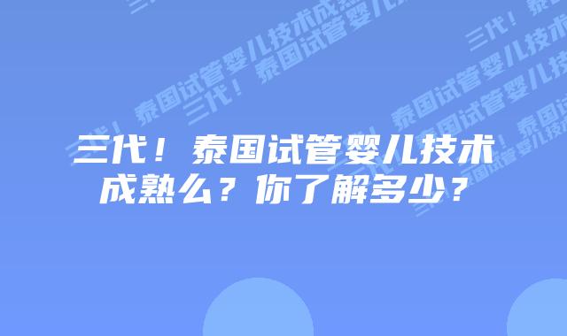 三代！泰国试管婴儿技术成熟么？你了解多少？