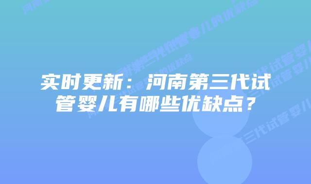 实时更新:河南第三代试管婴儿有哪些优缺点?