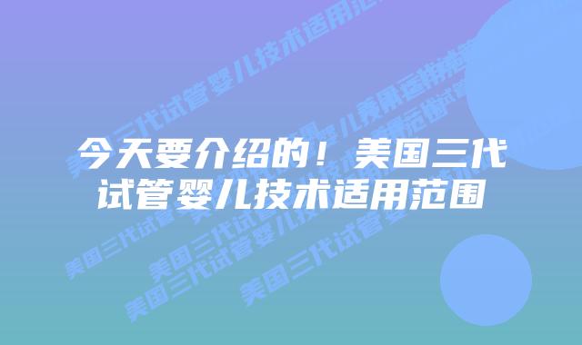 今天要介绍的!美国三代试管婴儿技术适用范围