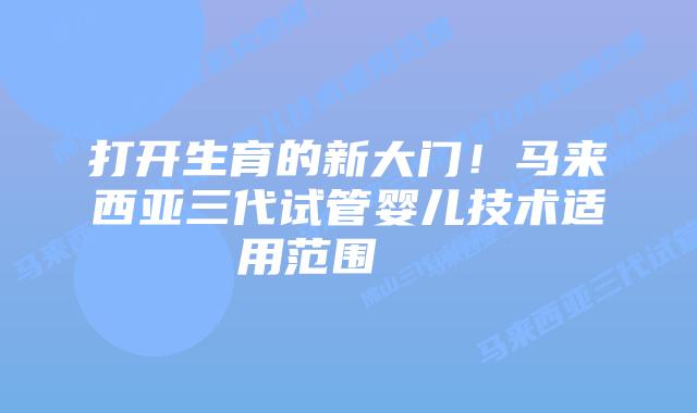 打开生育的新大门!马来西亚三代试管婴儿技术适用范围