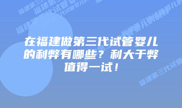 在福建做第三代试管婴儿的利弊有哪些?利大于弊值得一试!