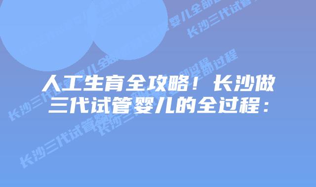 人工生育全攻略!长沙做三代试管婴儿的全过程: